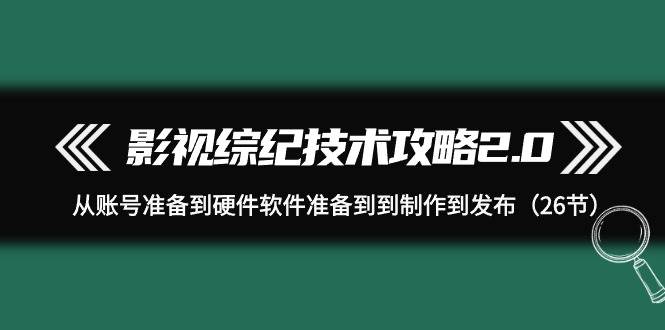 影视 综纪技术攻略2.0:从账号准备到硬件软件准备到到制作到发布(26节)-烽云网