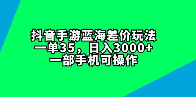 抖音手游蓝海差价玩法，一单35，日入3000+，一部手机可操作-烽云网