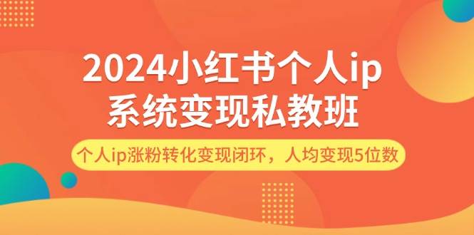 2024小红书个人ip系统变现私教班，个人ip涨粉转化变现闭环，人均变现5位数-烽云网