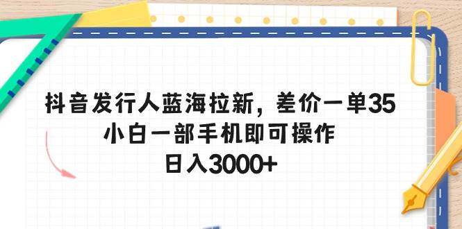 抖音发行人蓝海拉新，差价一单35，小白一部手机即可操作，日入3000+-烽云网