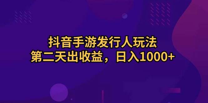 抖音手游发行人玩法,第二天出收益,日入1000+-烽云网