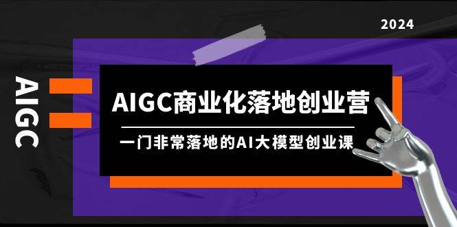AIGC-商业化落地创业营，一门非常落地的AI大模型创业课（8节课+资料）-烽云网