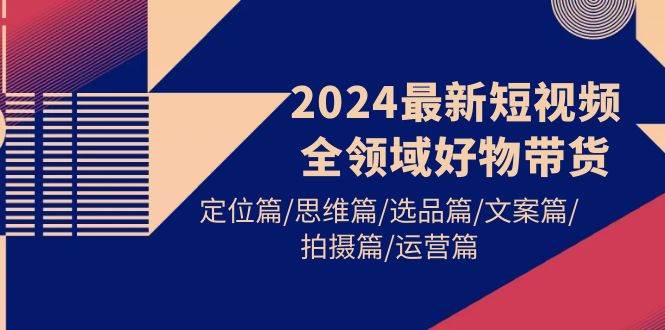 2024最新短视频全领域好物带货 定位篇/思维篇/选品篇/文案篇/拍摄篇/运营篇-烽云网