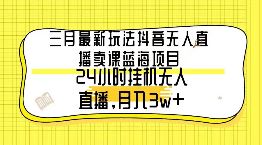 三月最新玩法抖音无人直播卖课蓝海项目,24小时无人直播,月入3w+-烽云网