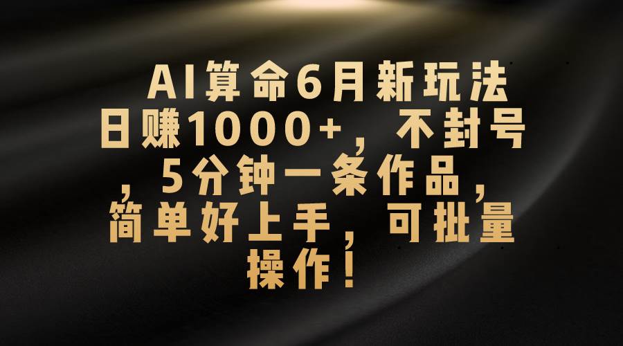 AI算命6月新玩法，日赚1000+，不封号，5分钟一条作品，简单好上手，可…-烽云网