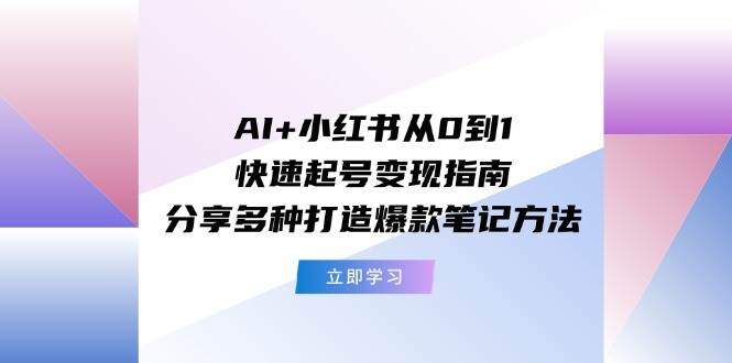 AI+小红书从0到1快速起号变现指南：分享多种打造爆款笔记方法-烽云网