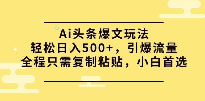 Ai头条爆文玩法,轻松日入500+,引爆流量全程只需复制粘贴,小白首选-烽云网