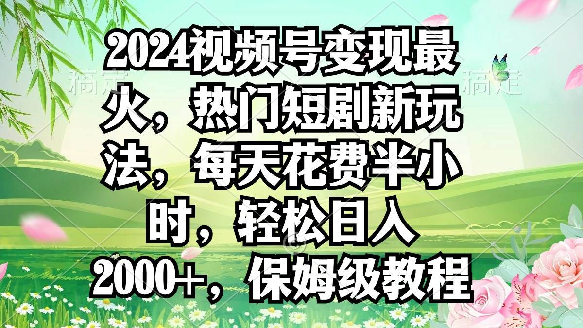 2024视频号变现最火，热门短剧新玩法，每天花费半小时，轻松日入2000+，…-烽云网