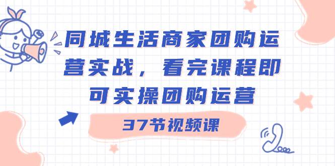 同城生活商家团购运营实战，看完课程即可实操团购运营（37节课）-烽云网