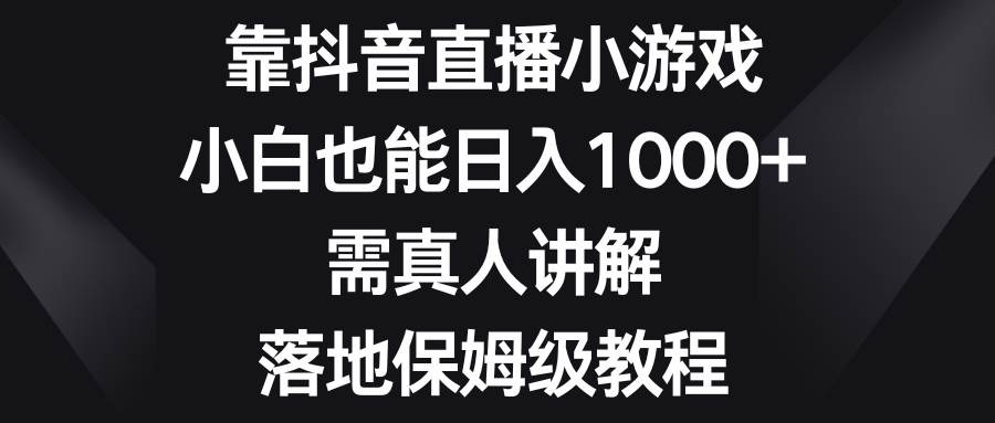 靠抖音直播小游戏，小白也能日入1000+，需真人讲解，落地保姆级教程-烽云网