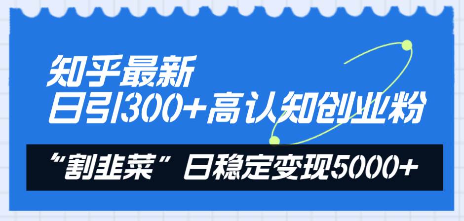 知乎最新日引300+高认知创业粉，“割韭菜”日稳定变现5000+-烽云网