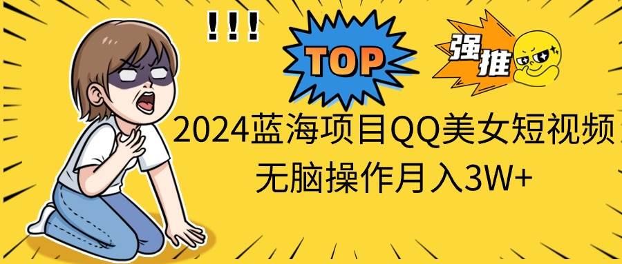 2024蓝海项目QQ美女短视频无脑操作月入3W+-烽云网