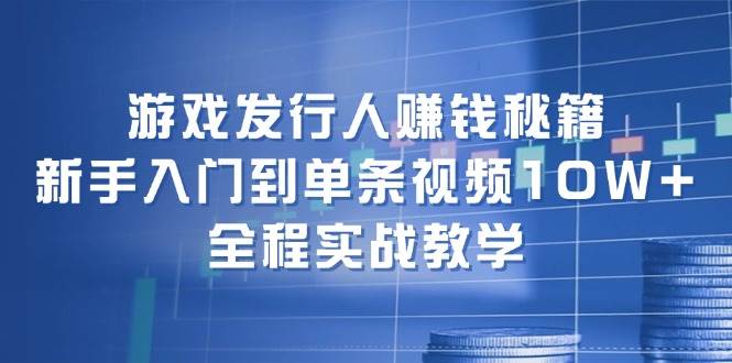 游戏发行人赚钱秘籍：新手入门到单条视频10W+，全程实战教学-烽云网
