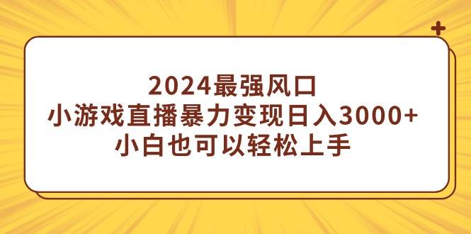 2024最强风口，小游戏直播暴力变现日入3000+小白也可以轻松上手-烽云网