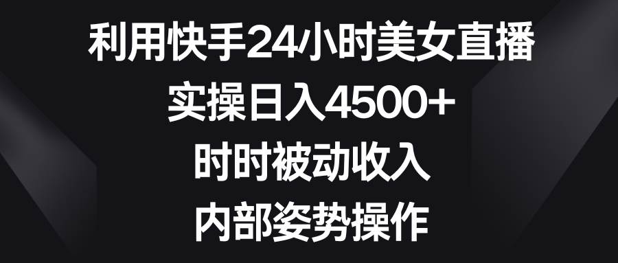 利用快手24小时美女直播,实操日入4500+,时时被动收入,内部姿势操作-烽云网