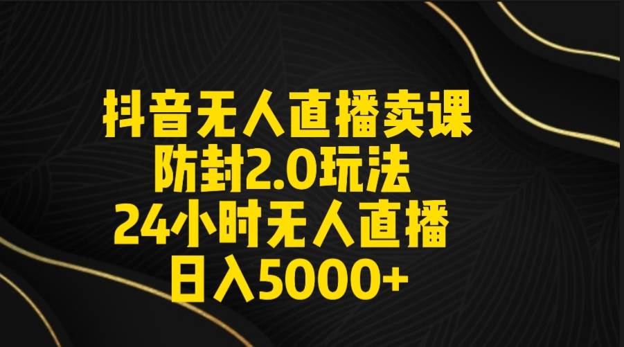 抖音无人直播卖课防封2.0玩法 打造日不落直播间 日入5000+附直播素材+音频-烽云网