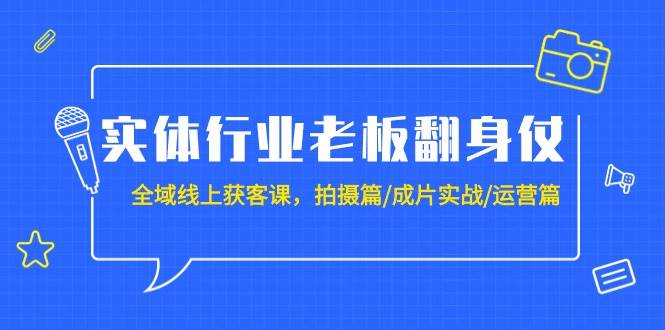 实体行业老板翻身仗：全域-线上获客课，拍摄篇/成片实战/运营篇（20节课）-烽云网