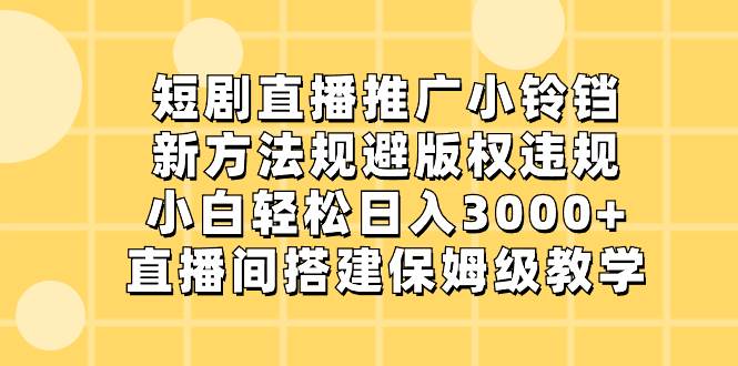 短剧直播推广小铃铛,新方法规避版权违规,小白轻松日入3000+,直播间搭...-烽云网
