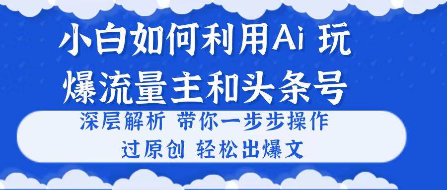 小白如何利用Ai,完爆流量主和头条号 深层解析,一步步操作,过原创出爆文-烽云网