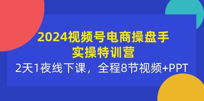 2024视频号电商操盘手实操特训营:2天1夜线下课,全程8节视频+PPT-烽云网