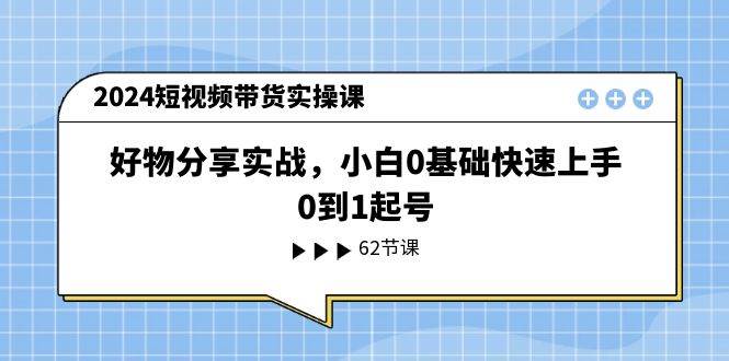 2024短视频带货实操课,好物分享实战,小白0基础快速上手,0到1起号-烽云网