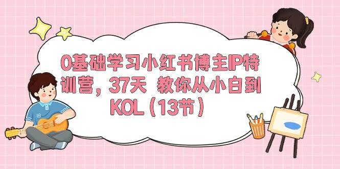 0基础学习小红书博主IP特训营，37天 教你从小白到KOL（13节）-烽云网
