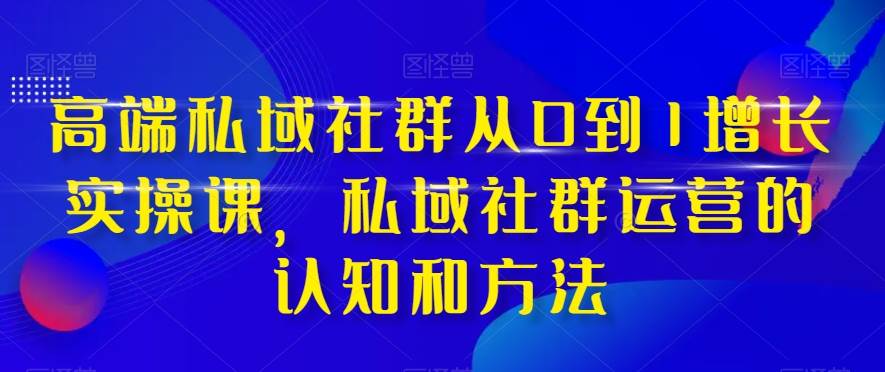 高端 私域社群从0到1增长实战课，私域社群运营的认知和方法（37节课）-烽云网