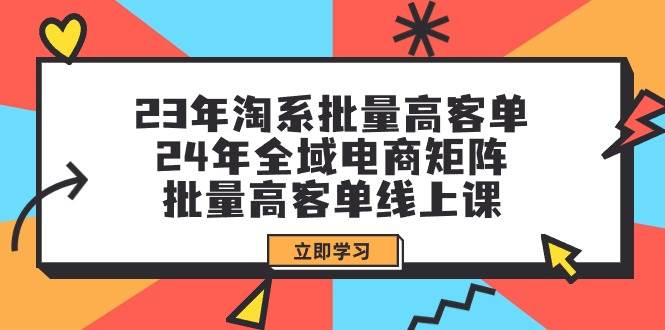 23年淘系批量高客单+24年全域电商矩阵，批量高客单线上课（109节课）-烽云网