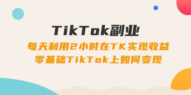 TikTok副业：每天利用2小时在TK实现收益，零基础TikTok上如何变现，34节程-烽云网