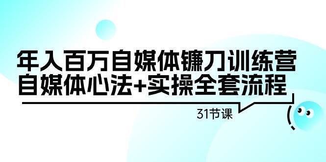 年入百万自媒体镰刀训练营：自媒体心法+实操全套流程（31节课）-烽云网