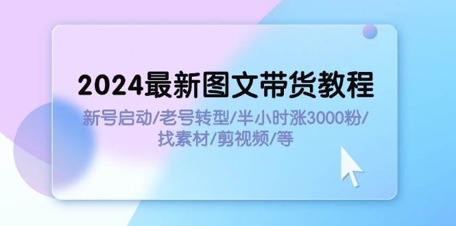2024最新图文带货教程:新号启动/老号转型/半小时涨3000粉/找素材/剪辑-烽云网