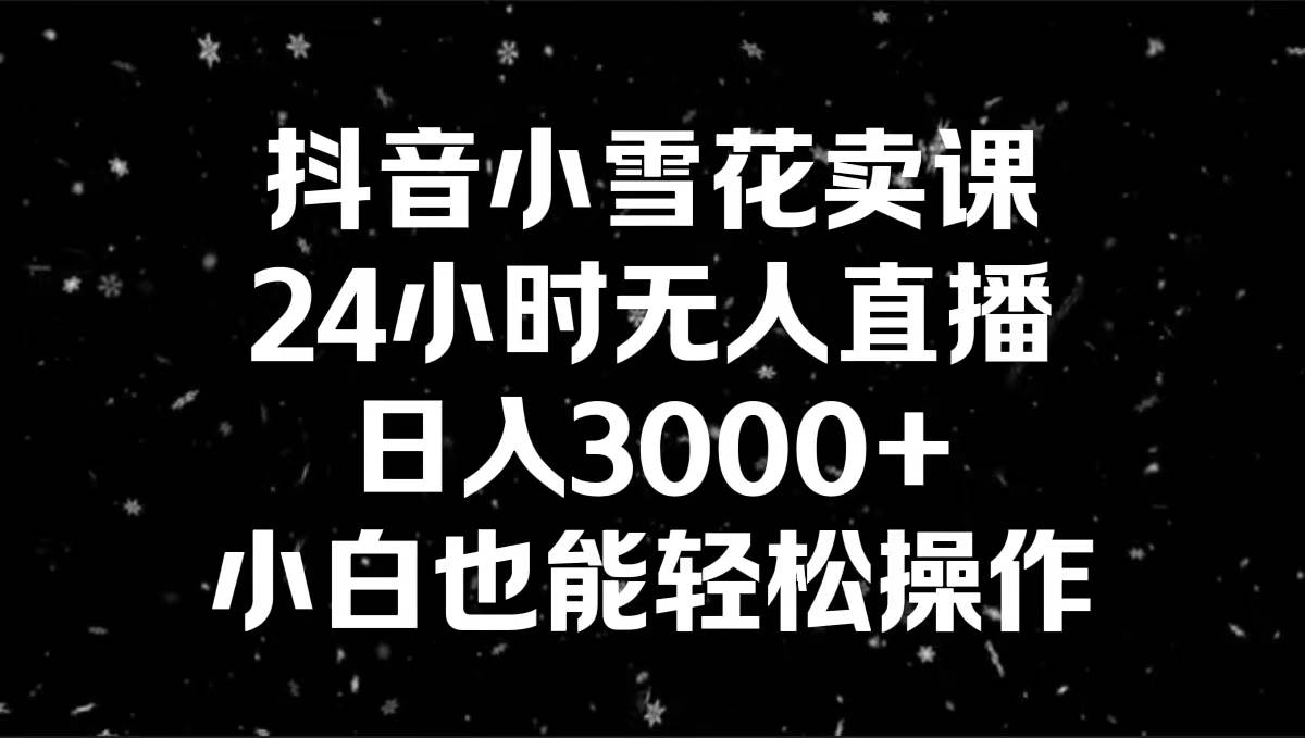 抖音小雪花卖课,24小时无人直播,日入3000+,小白也能轻松操作-烽云网