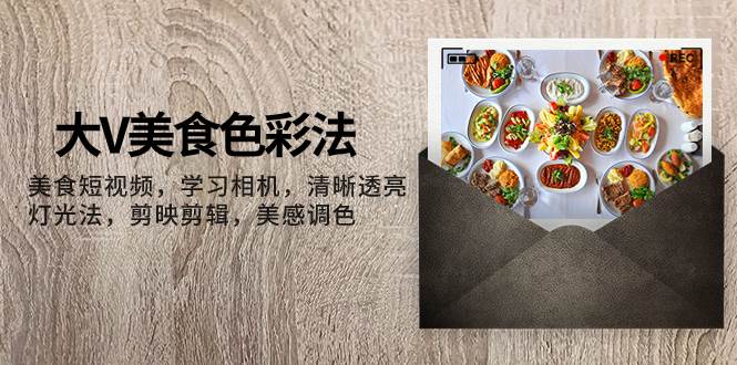 大V-美食色彩法，美食短视频 学习相机 清晰透亮灯光法 剪映剪辑 美感调色-烽云网