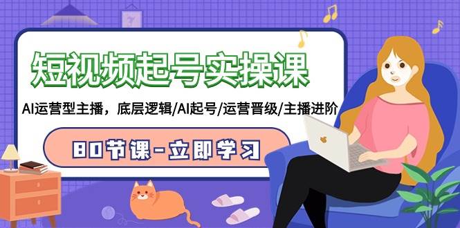 短视频起号实操课，AI运营型主播，底层逻辑/AI起号/运营晋级/主播进阶/80节-烽云网