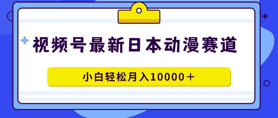 视频号日本动漫蓝海赛道,100%原创,小白轻松月入10000+-烽云网