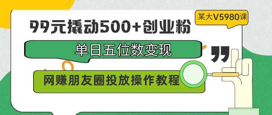99元撬动500+创业粉,单日五位数变现,网赚朋友圈投放操作教程价值5980!-烽云网