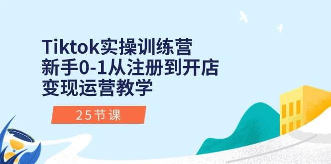 Tiktok实操训练营：新手0-1从注册到开店变现运营教学（25节课）-烽云网