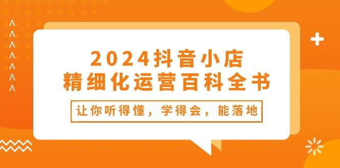 2024抖音小店-精细化运营百科全书：让你听得懂，学得会，能落地（34节课）-烽云网