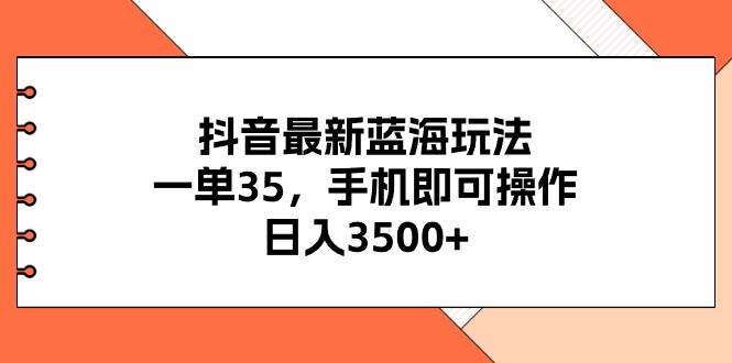 抖音最新蓝海玩法,一单35,手机即可操作,日入3500+,不了解一下真是…-烽云网