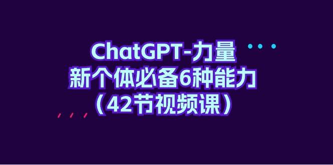 ChatGPT-力量 新个体必备6种能力（42节视频课）-烽云网