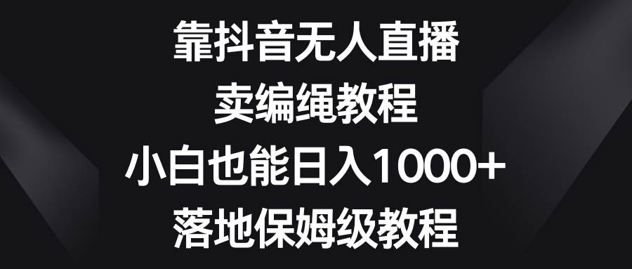 靠抖音无人直播，卖编绳教程，小白也能日入1000+，落地保姆级教程-烽云网