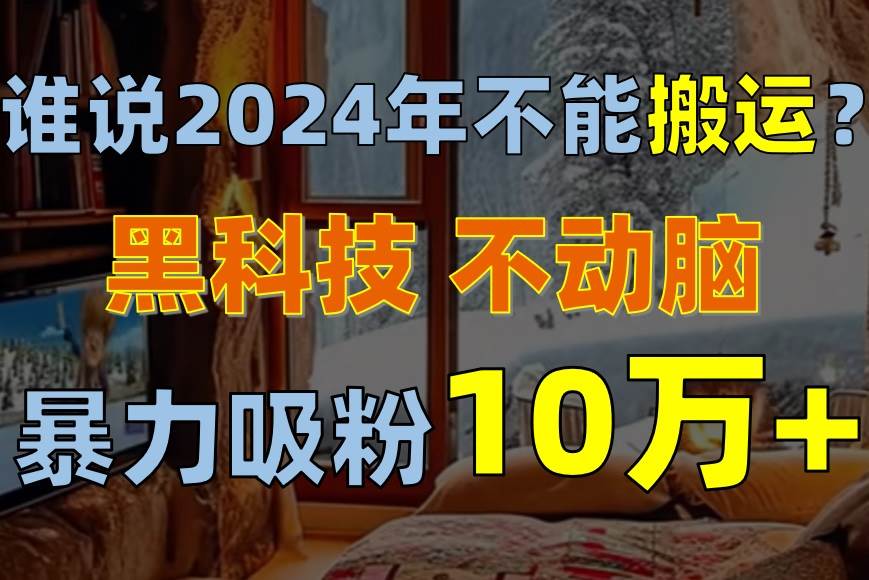 谁说2024年不能搬运?只动手不动脑,自媒体平台单月暴力涨粉10000+-烽云网