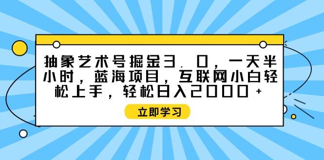 抽象艺术号掘金3.0，一天半小时 ，蓝海项目， 互联网小白轻松上手，轻松…-烽云网