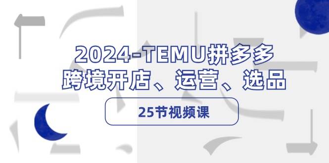 2024-TEMU拼多多·跨境开店、运营、选品（25节视频课）-烽云网