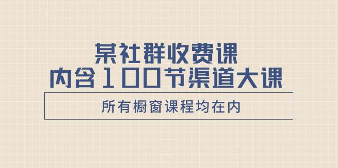 某社群收费课内含100节渠道大课（所有橱窗课程均在内）-烽云网