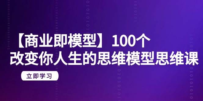 【商业 即模型】100个-改变你人生的思维模型思维课-20节-无水印-烽云网