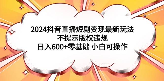 2024抖音直播短剧变现最新玩法,不提示版权违规 日入600+零基础 小白可操作-烽云网