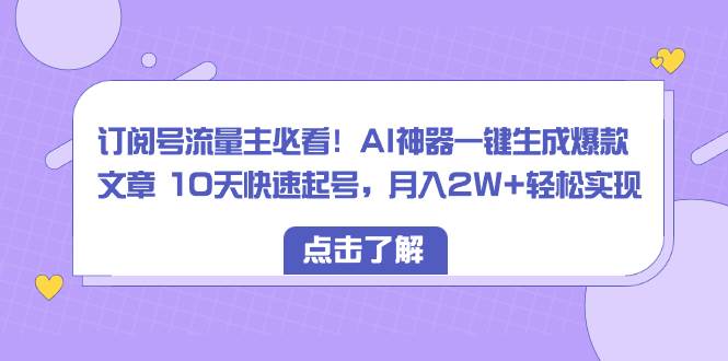 订阅号流量主必看！AI神器一键生成爆款文章 10天快速起号，月入2W+轻松实现-烽云网