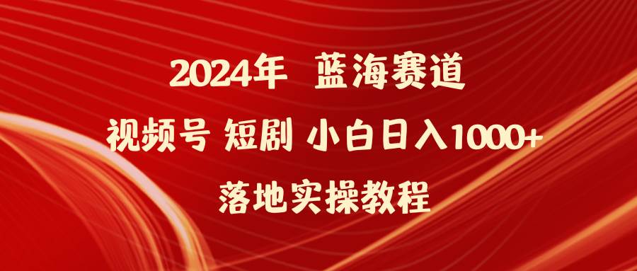 2024年蓝海赛道视频号短剧 小白日入1000+落地实操教程-烽云网