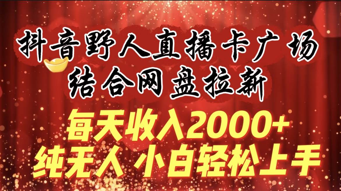 每天收入2000+，抖音野人直播卡广场，结合网盘拉新，纯无人，小白轻松上手-烽云网